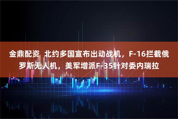 金鼎配资  北约多国宣布出动战机，F-16拦截俄罗斯无人机，美军增派F-35针对委内瑞拉