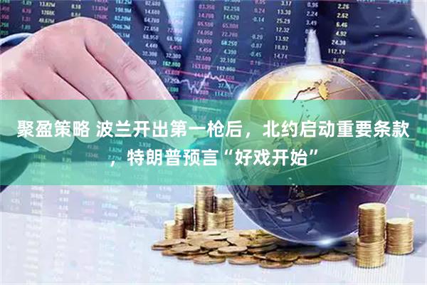 聚盈策略 波兰开出第一枪后，北约启动重要条款，特朗普预言“好戏开始”
