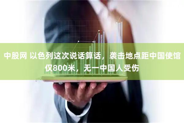 中股网 以色列这次说话算话，袭击地点距中国使馆仅800米，无一中国人受伤