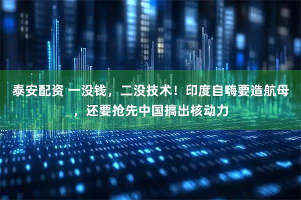泰安配资 一没钱，二没技术！印度自嗨要造航母，还要抢先中国搞出核动力