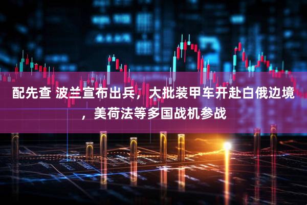 配先查 波兰宣布出兵，大批装甲车开赴白俄边境，美荷法等多国战机参战