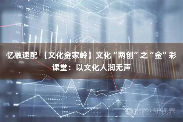 忆融速配 【文化金家岭】文化“两创”之“金”彩课堂：以文化人润无声