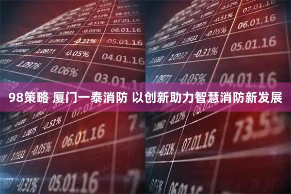 98策略 厦门一泰消防 以创新助力智慧消防新发展