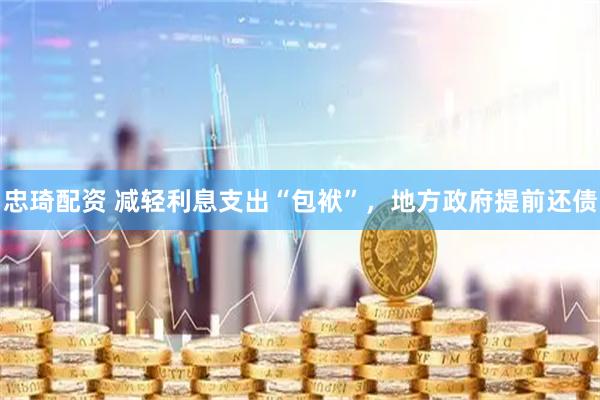 忠琦配资 减轻利息支出“包袱”，地方政府提前还债