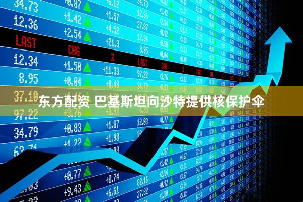 东方配资 巴基斯坦向沙特提供核保护伞