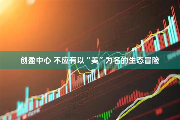 创盈中心 不应有以“美”为名的生态冒险
