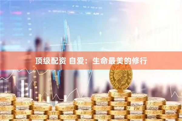 顶级配资 自爱：生命最美的修行