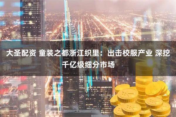 大圣配资 童装之都浙江织里：出击校服产业 深挖千亿级细分市场
