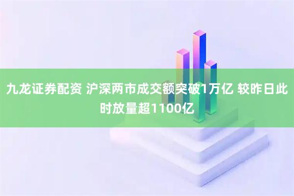 九龙证券配资 沪深两市成交额突破1万亿 较昨日此时放量超1100亿