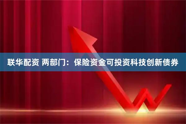联华配资 两部门：保险资金可投资科技创新债券