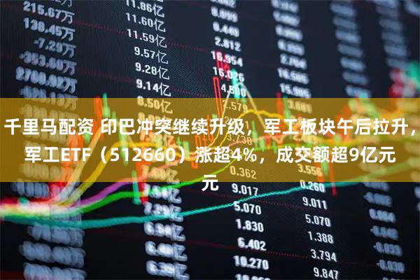 千里马配资 印巴冲突继续升级，军工板块午后拉升，军工ETF（512660）涨超4%，成交额超9亿元