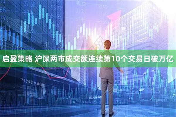 启盈策略 沪深两市成交额连续第10个交易日破万亿