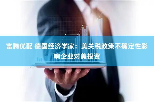 富腾优配 德国经济学家：美关税政策不确定性影响企业对美投资