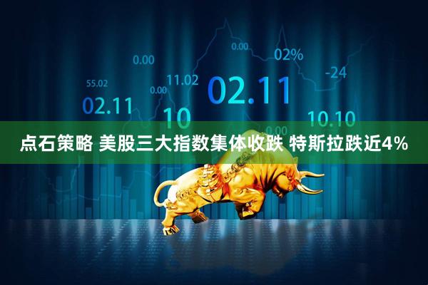 点石策略 美股三大指数集体收跌 特斯拉跌近4%