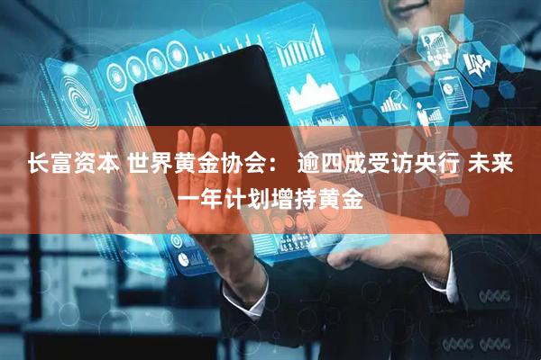 长富资本 世界黄金协会： 逾四成受访央行 未来一年计划增持黄金