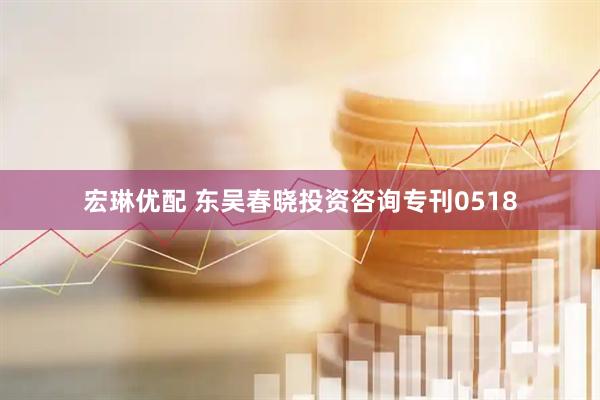宏琳优配 东吴春晓投资咨询专刊0518