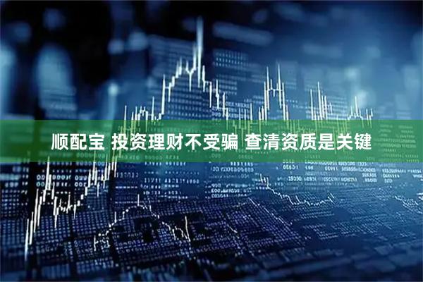 顺配宝 投资理财不受骗 查清资质是关键