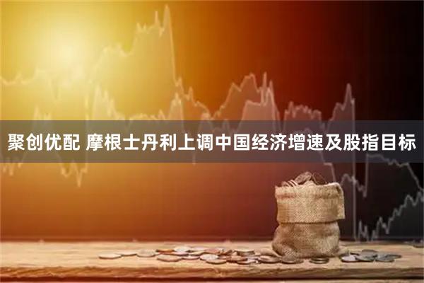 聚创优配 摩根士丹利上调中国经济增速及股指目标