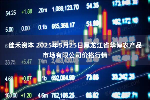 佳禾资本 2025年5月25日黑龙江省华博农产品市场有限公司价格行情