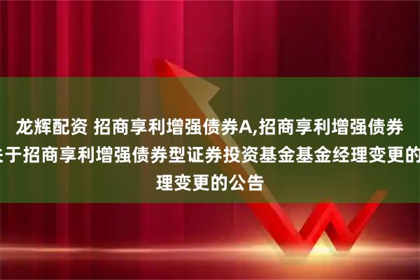 龙辉配资 招商享利增强债券A,招商享利增强债券C: 关于招商享利增强债券型证券投资基金基金经理变更的公告