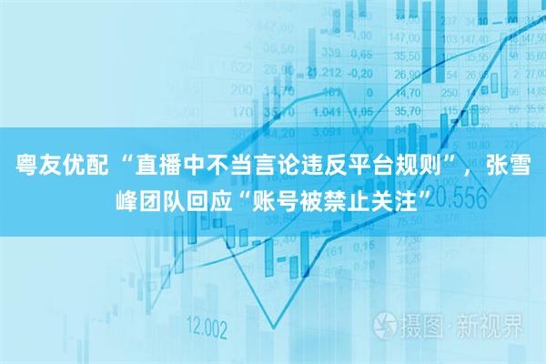 粤友优配 “直播中不当言论违反平台规则”，张雪峰团队回应“账号被禁止关注”