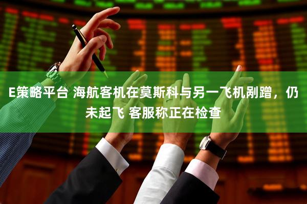 E策略平台 海航客机在莫斯科与另一飞机剐蹭，仍未起飞 客服称正在检查