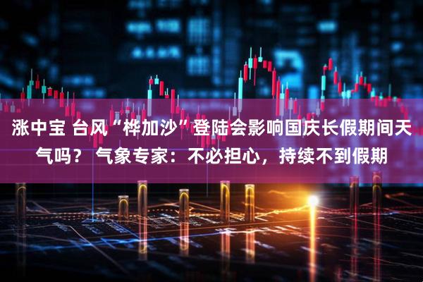 涨中宝 台风“桦加沙”登陆会影响国庆长假期间天气吗？ 气象专家：不必担心，持续不到假期