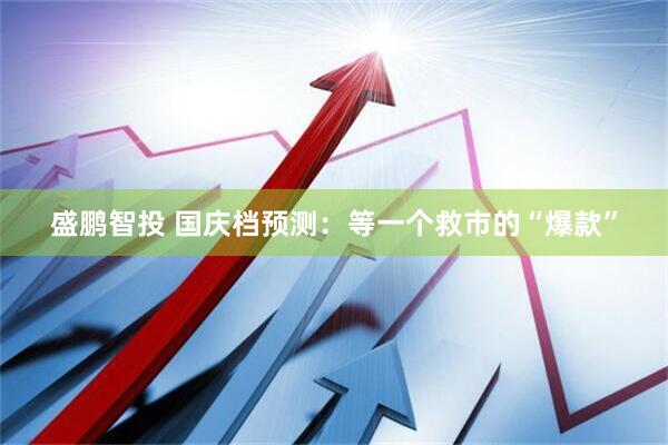 盛鹏智投 国庆档预测：等一个救市的“爆款”