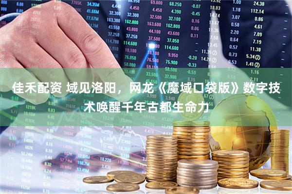 佳禾配资 域见洛阳，网龙《魔域口袋版》数字技术唤醒千年古都生命力