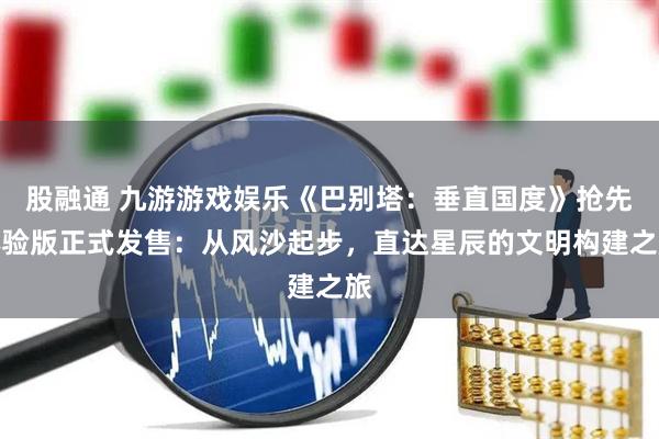 股融通 九游游戏娱乐《巴别塔：垂直国度》抢先体验版正式发售：从风沙起步，直达星辰的文明构建之旅