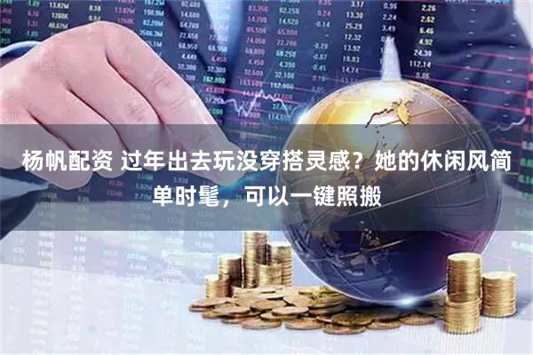 杨帆配资 过年出去玩没穿搭灵感？她的休闲风简单时髦，可以一键照搬