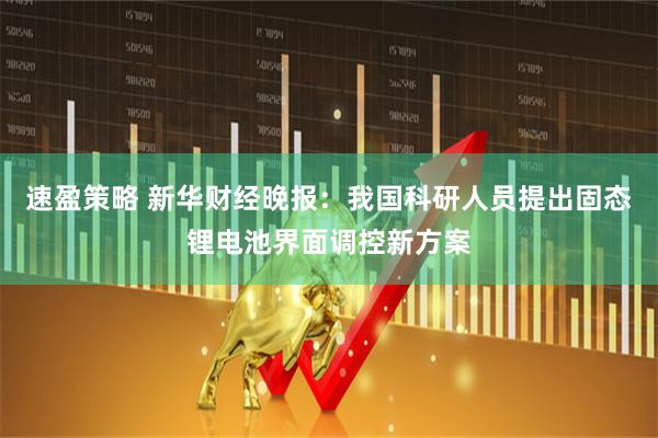 速盈策略 新华财经晚报：我国科研人员提出固态锂电池界面调控新方案