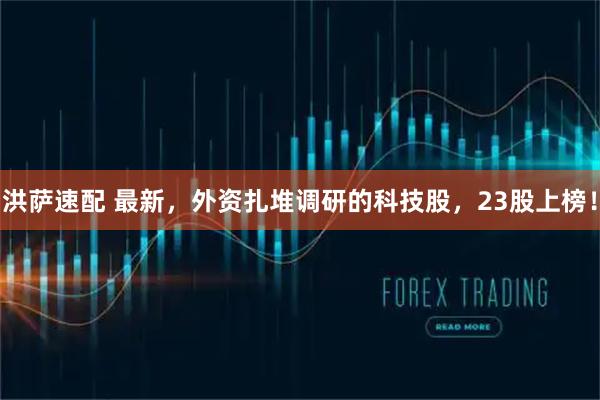 洪萨速配 最新，外资扎堆调研的科技股，23股上榜！