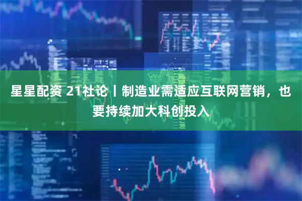 星星配资 21社论丨制造业需适应互联网营销，也要持续加大科创投入