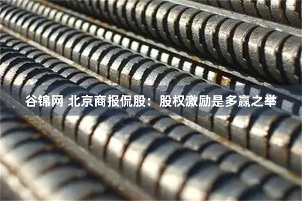 谷锦网 北京商报侃股：股权激励是多赢之举
