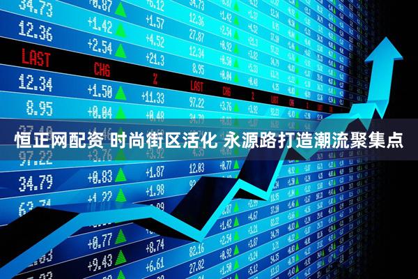 恒正网配资 时尚街区活化 永源路打造潮流聚集点