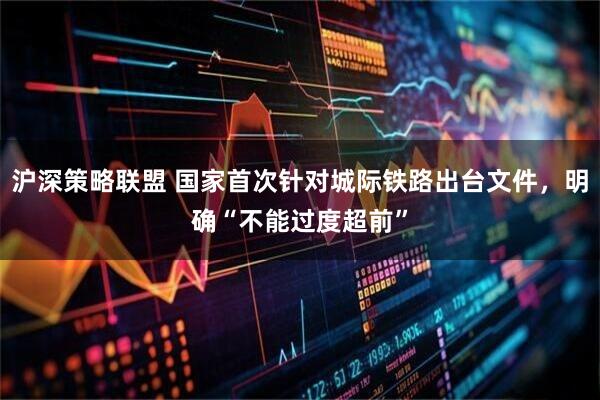 沪深策略联盟 国家首次针对城际铁路出台文件，明确“不能过度超前”
