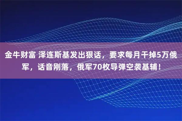金牛财富 泽连斯基发出狠话，要求每月干掉5万俄军，话音刚落，俄军70枚导弹空袭基辅！