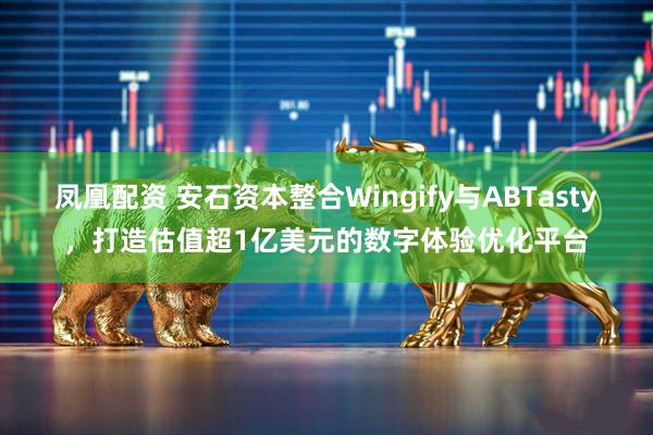 凤凰配资 安石资本整合Wingify与ABTasty，打造估值超1亿美元的数字体验优化平台
