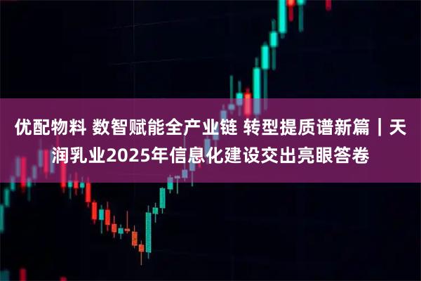优配物料 数智赋能全产业链 转型提质谱新篇｜天润乳业2025年信息化建设交出亮眼答卷