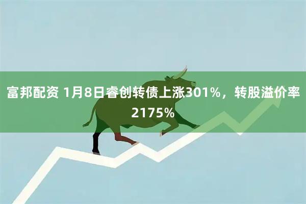 富邦配资 1月8日睿创转债上涨301%，转股溢价率2175%