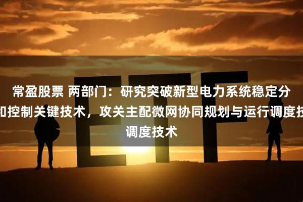常盈股票 两部门：研究突破新型电力系统稳定分析和控制关键技术，攻关主配微网协同规划与运行调度技术