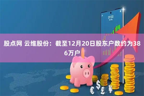 股点网 云维股份：截至12月20日股东户数约为386万户