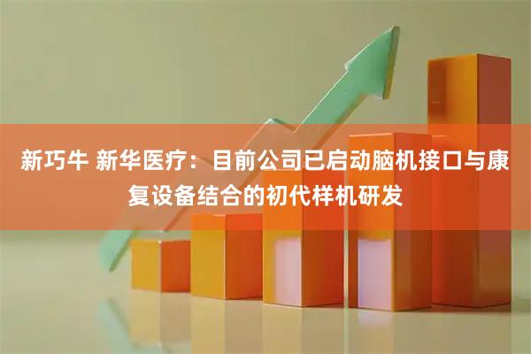 新巧牛 新华医疗：目前公司已启动脑机接口与康复设备结合的初代样机研发