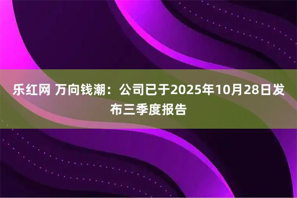 乐红网 万向钱潮：公司已于2025年10月28日发布三季度报告