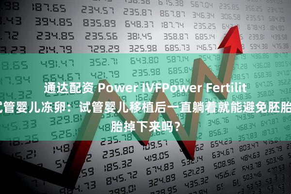 通达配资 Power IVFPower Fertility 墨西哥试管婴儿冻卵：试管婴儿移植后一直躺着就能避免胚胎掉下来吗？