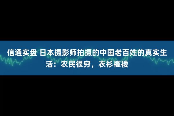 信通实盘 日本摄影师拍摄的中国老百姓的真实生活:农民很穷,衣衫褴褛