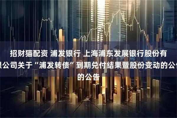 招财猫配资 浦发银行 上海浦东发展银行股份有限公司关于“浦发转债”到期兑付结果暨股份变动的公告