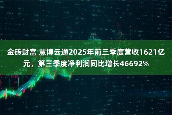 金砖财富 慧博云通2025年前三季度营收1621亿元,第三季度净利润同比增长46692%