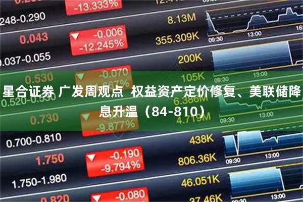 星合证券 广发周观点  权益资产定价修复、美联储降息升温（84-810）